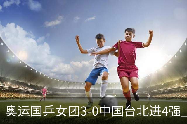 奥运国乒女团3-0中国台北进4强 将与韩国争决赛权